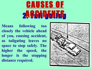 2. Tail gating   CAUSES OF ACCIDENTS Means following too closely the vehicle ahead of you, causing accident, as tailgating leaves no space to stop safely. The higher the speed, the longer is the stopping distance required.   