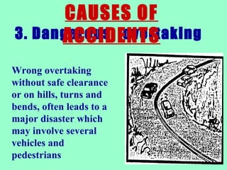 3. Dangerous  overtaking  CAUSES OF ACCIDENTS Wrong overtaking without safe clearance or on hills, turns and bends, often leads to a major disaster which may involve several vehicles and pedestrians   