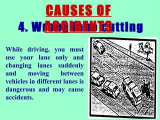 4. Wrong lane cutting  CAUSES OF ACCIDENTS While driving, you must use your lane only and changing lanes suddenly and moving between vehicles in different lanes is dangerous and may cause accidents.  