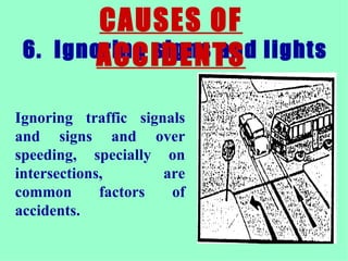 6.  Ignoring signs and lights   CAUSES OF ACCIDENTS Ignoring traffic signals and signs and over speeding, specially on intersections, are common factors of accidents.  