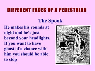 He makes his rounds at night and he’s just beyond your headlights. If you want to have ghost of a chance with him you should be able to stop   DIFFERENT FACES OF A PEDESTRIAN The Spook 