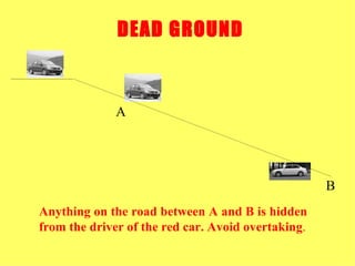 DEAD GROUND Anything on the road between A and B is hidden from the driver of the red car. Avoid overtaking . A B 