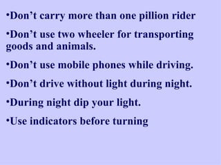 Don’t carry more than one pillion rider  Don’t use two wheeler for transporting goods and animals. Don’t use mobile phones while driving. Don’t drive without light during night. During night dip your light.  Use indicators before turning 