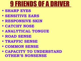 9 FRIENDS OF A DRIVER   SHARP EYES SENSITIVE EARS RESPONSIVE SKIN CATCHY NOSE ANALYTICAL TONGUE ROAD SENSE TRAFFIC SENSE COMMON SENSE CAPACITY TO UNDERSTAND OTHER’S NONSENSE   