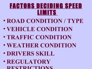 FACTORS DECIDING SPEED LIMITS   ROAD CONDITION / TYPE VEHICLE CONDITION TRAFFIC CONDITION WEATHER CONDITION DRIVERS SKILL REGULATORY RESTRICTIONS 