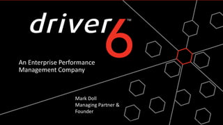 An Enterprise Performance Management Company Mark DollManaging Partner & Founder 9/28/11 CONFIDENTIAL                 © Copyright 2010  Driver 6, Inc.                 All Rights Reserved 1 