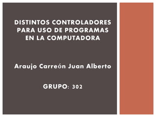 DISTINTOS CONTROLADORES 
PARA USO DE PROGRAMAS 
EN LA COMPUTADORA 
Araujo Carreón Juan Alberto 
GRUPO: 302 
 