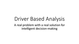Driver Based Analysis
A real problem with a real solution for
intelligent decision-making
 