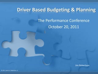 Driver Based Budgeting & Planning
                                   The Performance Conference
                                        October 20, 2011




                                                     Jim Robertson
© 2011 James A. Robertson, Jr.
 