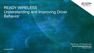 READY WIRELESS
Understanding and Improving Driver
Behavior
Rob Brown, VP Fleet Services
rbrown@readywireless.com
319.310.5297
October 2019
 