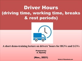 Driver Hours
(driving time, working time, breaks
& rest periods)
A short demo-training lecture on drivers’ hours for HGVs and LGVs
Prepared by
A. Aljumily
(Nov., 2021)
Refat.A.70@outlook.com
 