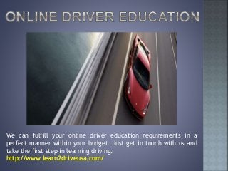 We can fulfill your online driver education requirements in a
perfect manner within your budget. Just get in touch with us and
take the first step in learning driving.
http://www.learn2driveusa.com/
 
