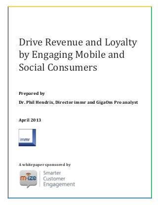 Drive Revenue and Loyalty
by Engaging Mobile and
Social Consumers

Prepared by
Dr. Phil Hendrix, Director immr and GigaOm Pro analyst


April 2013




A whitepaper sponsored by
 