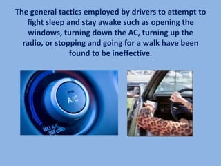 The general tactics employed by drivers to attempt to
   fight sleep and stay awake such as opening the
    windows, turning down the AC, turning up the
  radio, or stopping and going for a walk have been
                found to be ineffective.
 