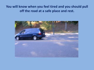 You will know when you feel tired and you should pull
          off the road at a safe place and rest.
 