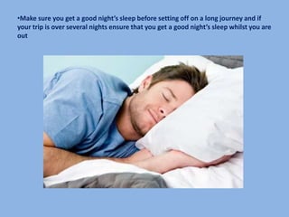 •Make sure you get a good night’s sleep before setting off on a long journey and if
your trip is over several nights ensure that you get a good night’s sleep whilst you are
out
 