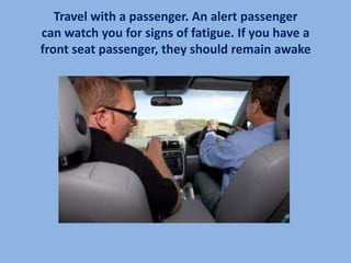 Travel with a passenger. An alert passenger
can watch you for signs of fatigue. If you have a
front seat passenger, they should remain awake
 