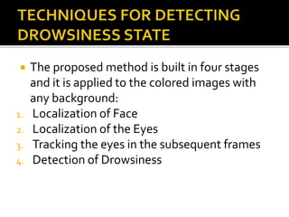  The proposed method is built in four stages
and it is applied to the colored images with
any background:
1. Localization of Face
2. Localization of the Eyes
3. Tracking the eyes in the subsequent frames
4. Detection of Drowsiness
 