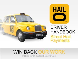 DRIVER
                             HANDBOOK
                             Street Hail
                             Payments

WIN BACK OUR WORK
  © Hailo 2012 hailocab.com/drivers
 