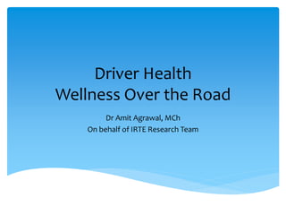 Driver Health
Wellness Over the Road
Dr Amit Agrawal, MCh
On behalf of IRTE Research Team
 