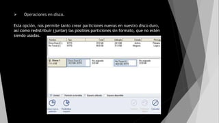  Operaciones en disco.
Esta opción, nos permite tanto crear particiones nuevas en nuestro disco duro,
así como redistribuir (juntar) las posibles particiones sin formato, que no estén
siendo usadas.
 