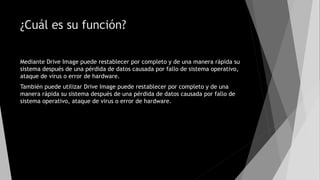 ¿Cuál es su función?
Mediante Drive Image puede restablecer por completo y de una manera rápida su
sistema después de una pérdida de datos causada por fallo de sistema operativo,
ataque de virus o error de hardware.
También puede utilizar Drive Image puede restablecer por completo y de una
manera rápida su sistema después de una pérdida de datos causada por fallo de
sistema operativo, ataque de virus o error de hardware.
 