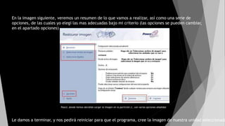 En la imagen siguiente, veremos un resumen de lo que vamos a realizar, así como una serie de
opciones, de las cuales yo elegí las mas adecuadas bajo mi criterio (las opciones se pueden cambiar,
en el apartado opciones)
Paso3, donde hemos decidido cargar la imagen en la partición J:, con varias opciones añadidas
Le damos a terminar, y nos pedirá reiniciar para que el programa, cree la imagen de nuestra unidad seleccionada
 