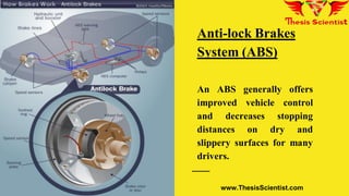 Anti-lock Brakes
System (ABS)
An ABS generally offers
improved vehicle control
and decreases stopping
distances on dry and
slippery surfaces for many
drivers.
www.ThesisScientist.com
 