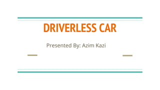 DRIVERLESS CAR
Presented By: Azim Kazi
 