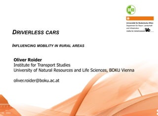 14
DRIVERLESS CARS
INFLUENCING MOBILITY IN RURAL AREAS
Universität für Bodenkultur Wien
Department für Raum. Landschaft
und Infrastruktur
Oliver Roider
Institute for Transport Studies
University of Natural Resources and Life Sciences, BOKU Vienna
oliver.roider@boku.ac.at
 