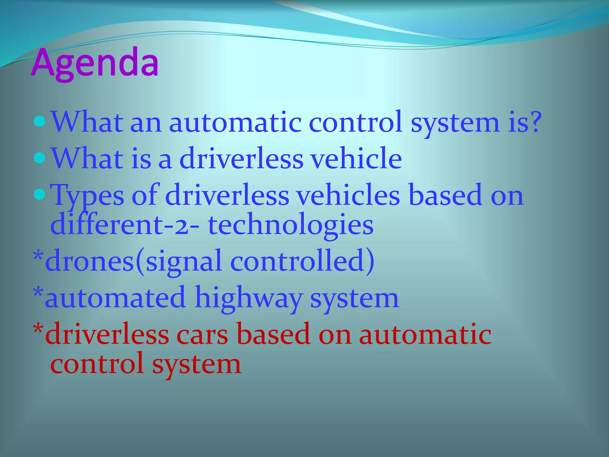 What an automatic control system is?
What is a driverless vehicle
Types of driverless vehicles based on
different-2- technologies
*drones(signal controlled)
*automated highway system
*driverless cars based on automatic
control system
 
