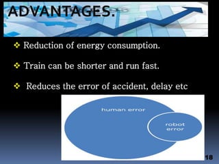  Reduction of energy consumption.
 Train can be shorter and run fast.
 Reduces the error of accident, delay etc
18
ADVANTAGES.
 