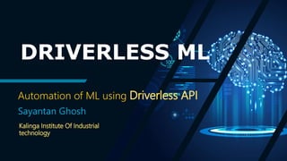 DRIVERLESS ML
Automation of ML using Driverless API
Sayantan Ghosh
Kalinga Institute Of Industrial
technology
 