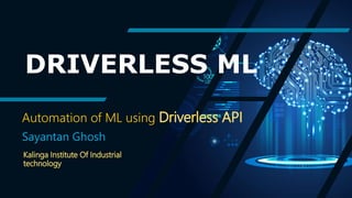 DRIVERLESS ML
Automation of ML using Driverless API
Sayantan Ghosh
Kalinga Institute Of Industrial
technology
 