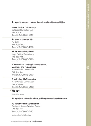 NEW JERSEY DRIVER MANUAL www.njmvc.gov 
207 MVC INFORMATIONS  HOURS 
To report changes or corrections to registrations and titles: 
Motor Vehicle Commission 
Database Correction Unit 
P.O. Box 141 
Trenton, NJ 08666-0141 
To pay a surcharge bill: 
NJ-SVS 
P.O. Box 4850 
Trenton, NJ 08650-4850 
To return license plates: 
Motor Vehicle Commission 
P.O. Box 403 
Trenton, NJ 08666-0403 
For questions relating to suspensions, 
violations and restorations: 
Motor Vehicle Commission 
P.O. Box 134 
Trenton, NJ 08666-0403 
For all other MVC inquiries: 
Motor Vehicle Commission 
P.O. Box 403 
Trenton, NJ 08666-0403 
ONLINE: 
www.njmvc.gov 
To register a complaint about a driving school’s performance: 
NJ Motor Vehicle Commission 
Business License Services Bureau 
P.O. Box 170 
Trenton, NJ 08666-0170 
blsmvc@dot.state.nj.us 
 