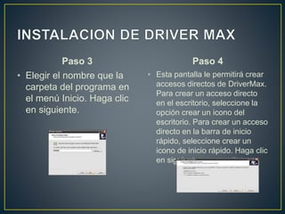 Paso 3
• Elegir el nombre que la
carpeta del programa en
el menú Inicio. Haga clic
en siguiente.
Paso 4
• Esta pantalla le permitirá crear
accesos directos de DriverMax.
Para crear un acceso directo
en el escritorio, seleccione la
opción crear un icono del
escritorio. Para crear un acceso
directo en la barra de inicio
rápido, seleccione crear un
icono de inicio rápido. Haga clic
en siguiente para continuar.
 