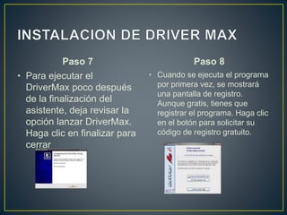 Paso 7
• Para ejecutar el
DriverMax poco después
de la finalización del
asistente, deja revisar la
opción lanzar DriverMax.
Haga clic en finalizar para
cerrar
Paso 8
• Cuando se ejecuta el programa
por primera vez, se mostrará
una pantalla de registro.
Aunque gratis, tienes que
registrar el programa. Haga clic
en el botón para solicitar su
código de registro gratuito.
 