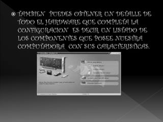  TAMBIEN PUEDES OBTENER UN DETALLE DE
TODO EL HARDWARE QUE COMPLETA LA
CONFIGURACION ES DECIR UN LISTADO DE
LOS COMPONENTES QUE POSEE NUESTRA
COMPUTADORA CON SUS CARACTERISTICAS.
 