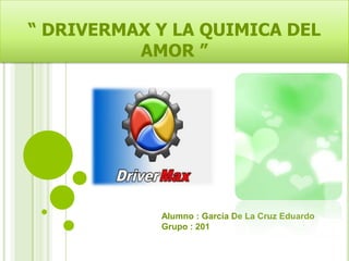 “ DRIVERMAX Y LA QUIMICA DEL
AMOR ”
Alumno : García De La Cruz Eduardo
Grupo : 201
 