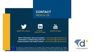 CONTACT
REACH US
More information about the project - coordination@projectdriver.eu
Interested in collaborating with us? - cooperation@projectdriver.eu
Communication and media contact communication@projectdriver.eu
@DRIVER_project DRIVER ProjectGroups:
DRIVER Project
This project has received funding from the European Union’s Seventh Framework Programme for research,
technological development and demonstration under grant agreement n° 607798. The information and views set out
in this presentation are those of the author(s) and do not necessarily reflect the official opinion of the European Union
 