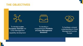 To develop a pan-
European Test-bed for
Crisis Management
capability development
To develop a
comprehensive Portfolio
of Crisis Management
Solutions
To facilitate a shared
understanding in Crisis
Management across
Europe
THE OBJECTIVES
 