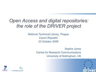 Open Access and digital repositories: the role of the DRIVER project National Technical Library, Prague Czech Republic 23 October 2009 Sophia Jones Centre for Research Communications University of Nottingham, UK 