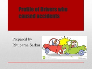 Profile of Drivers who
caused accidents
Prepared by
Rituparna Sarkar
 