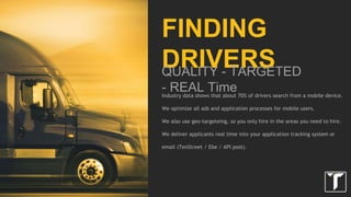 ADDITIONAL BENEFITS
ACCEPTING APPLICANTS
We are 99% able to filter out partial applications and fake data. From time to time
drivers from outside hiring areas apply for jobs within an area. These applications
are delivered to the trucking client.
Additionally, we allow companies to scrub or reject leads for 7 days after delivery
for valid reasons.
 