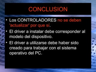 CONCLUSION
• Los CONTROLADORES no se deben
  'actualizar' por que sí.
• El driver a instalar debe corresponder al
  modelo del dispositivo.
• El driver a utilizarse debe haber sido
  creado para trabajar con el sistema
  operativo del PC.
 
