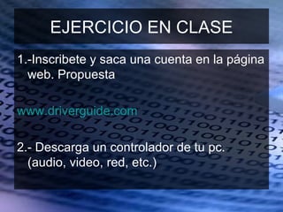 EJERCICIO EN CLASE
1.-Inscribete y saca una cuenta en la página
  web. Propuesta

www.driverguide.com

2.- Descarga un controlador de tu pc.
  (audio, video, red, etc.)
 