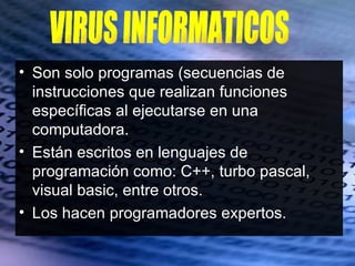 • Son solo programas (secuencias de
  instrucciones que realizan funciones
  específicas al ejecutarse en una
  computadora.
• Están escritos en lenguajes de
  programación como: C++, turbo pascal,
  visual basic, entre otros.
• Los hacen programadores expertos.
 