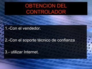 OBTENCION DEL
             CONTROLADOR


1.-Con el vendedor.

2.-Con el soporte técnico de confianza

3.- utilizar Internet.
 