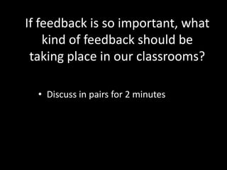 If feedback is so important, what
    kind of feedback should be
 taking place in our classrooms?

  • Discuss in pairs for 2 minutes
 