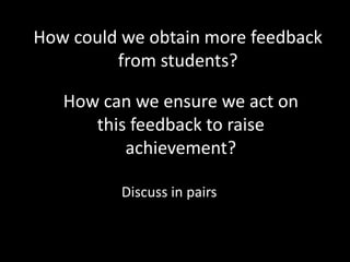 How could we obtain more feedback
         from students?

   How can we ensure we act on
      this feedback to raise
          achievement?

          Discuss in pairs
 